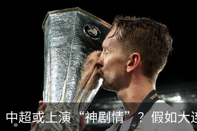 中超或上演“神剧情”？假如大连英博夺冠，对中国足球更有意义