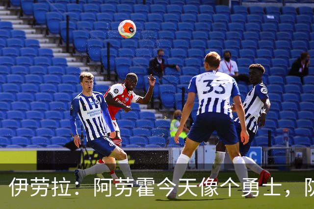 伊劳拉：阿劳霍今天像个勇士，防守出色还参与了首粒进球