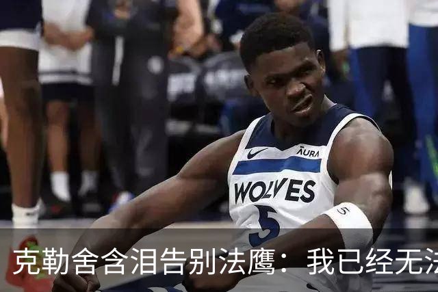 克勒舍含泪告别法鹰：我已经无法做到百分之百投入全部能量