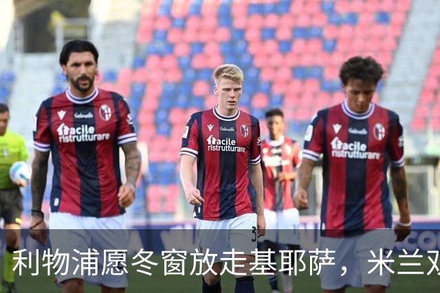 利物浦愿冬窗放走基耶萨，米兰双雄等5队问价