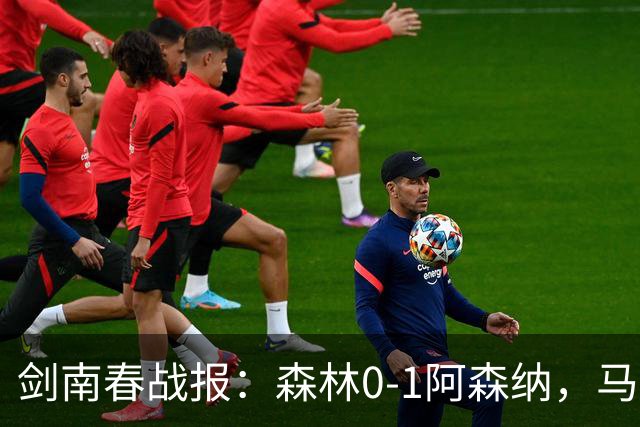 剑南春战报：森林0-1阿森纳，马杜埃凯凌空抽射绝杀