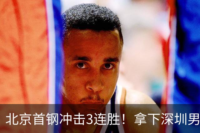 北京首钢冲击3连胜！拿下深圳男篮，赵睿对位贺希宁，CCTV5直播