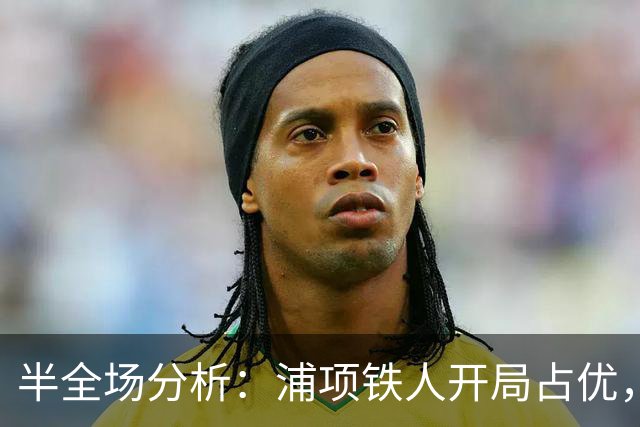 半全场分析：浦项铁人开局占优，平局收场仍需防范