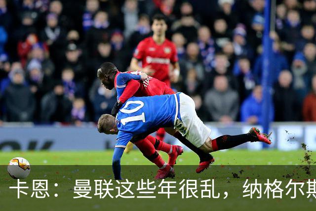卡恩：曼联这些年很乱，纳格尔斯曼要不要去那里得自己想清楚