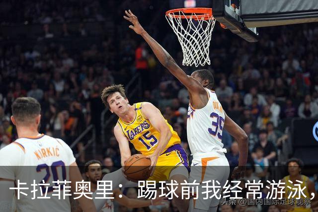 卡拉菲奥里：踢球前我经常游泳，想尽快回妈妈身边所以游得很快
