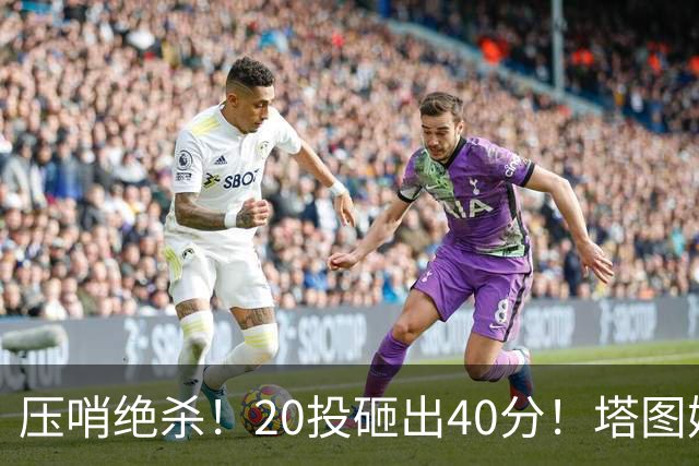 压哨绝杀！20投砸出40分！塔图姆上演医学奇迹
