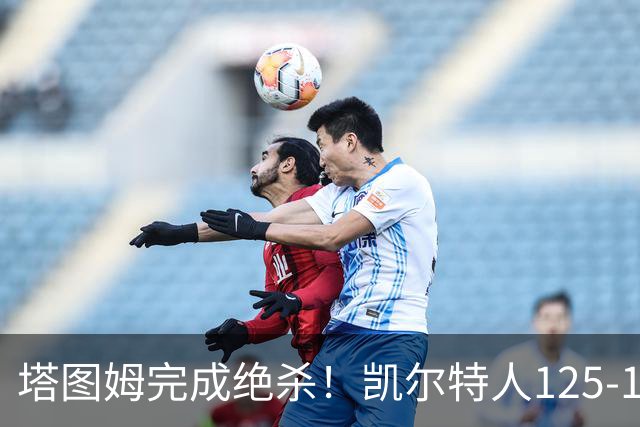 塔图姆完成绝杀！凯尔特人125-124胜篮网，加时赛逆转够刺激