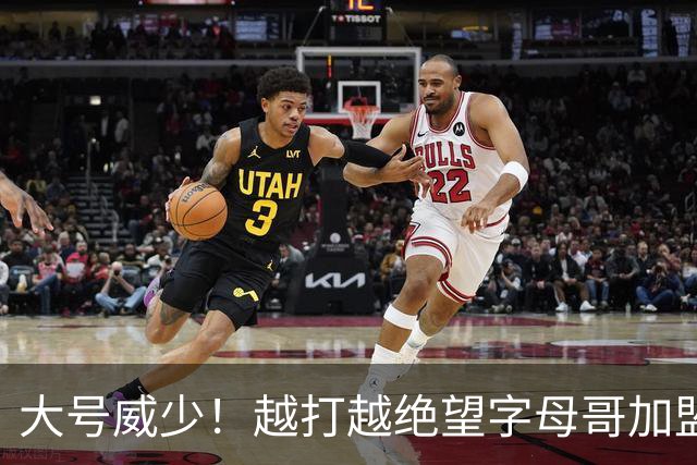 大号威少！越打越绝望字母哥加盟热火陷三连败，致命短板彻底暴露