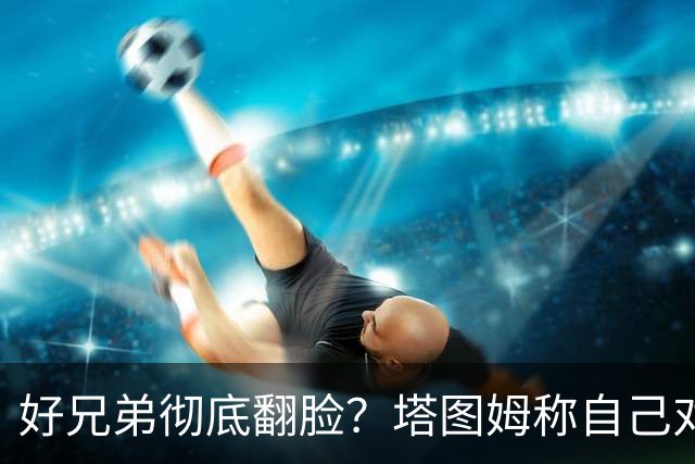 好兄弟彻底翻脸？塔图姆称自己对布朗交易不知情 后者公开指责他撒谎