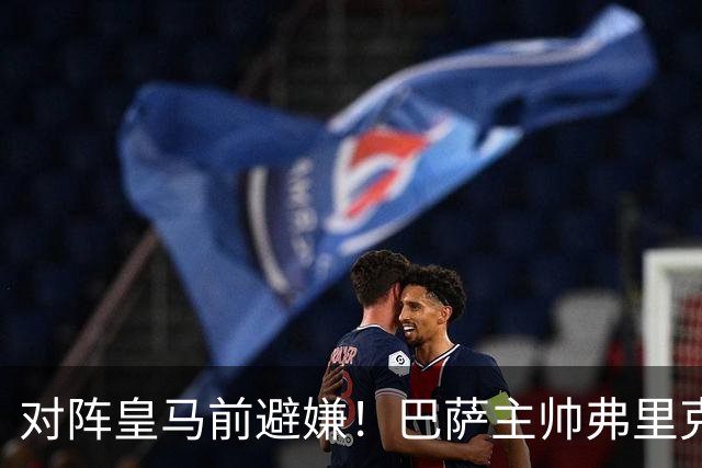 对阵皇马前避嫌！巴萨主帅弗里克拒评居莱尔争议事件：这不是我的工作