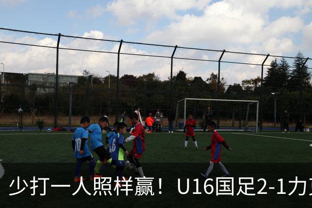 少打一人照样赢！U16国足2-1力克阿曼，两战全胜领跑小组，下轮再赢就出线！
