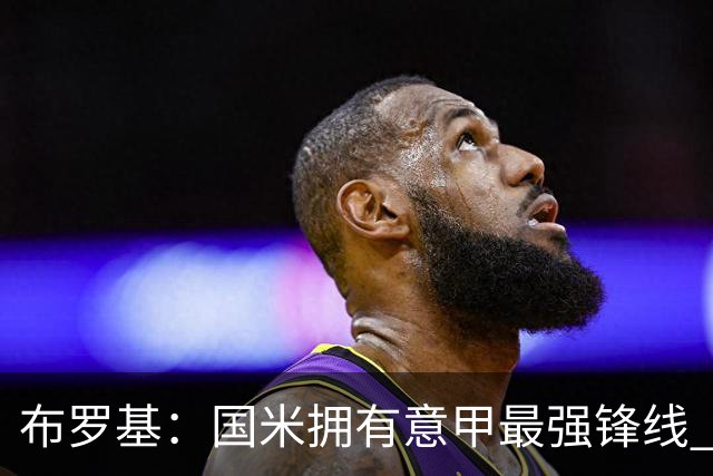 布罗基：国米拥有意甲最强锋线 米兰的阵容仍在建设当中