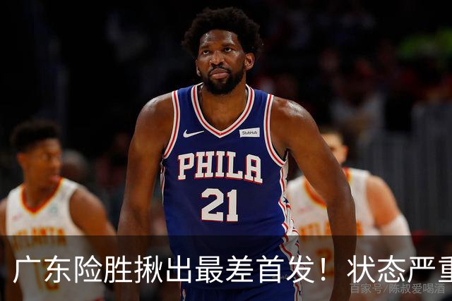 广东险胜揪出最差首发！状态严重下滑8中2+1助攻 球迷：赶紧交易他