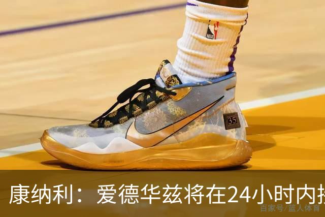 康纳利：爱德华兹将在24小时内接受手术 他不会缺席整个赛季