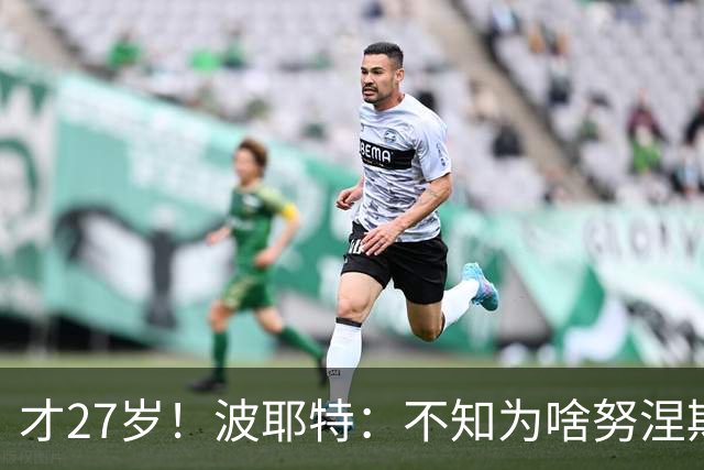 才27岁！波耶特：不知为啥努涅斯看着比实际年龄老；他有机会返欧