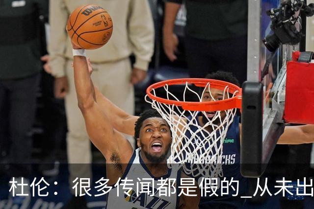 杜伦：很多传闻都是假的 从未出自我口 我想终身效力活塞