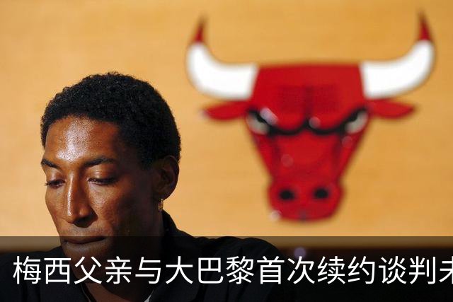 梅西父亲与大巴黎首次续约谈判未能达成协议