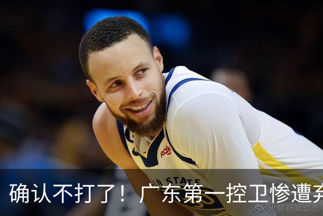 确认不打了！广东第一控卫惨遭弃用，或被小陈总交易出去？