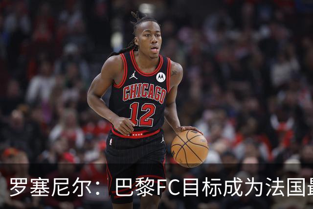罗塞尼尔：巴黎FC目标成为法国最大俱乐部之一，单靠砸钱不行