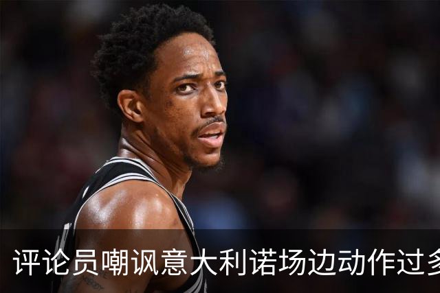 评论员嘲讽意大利诺场边动作过多，贝西克塔斯官方发文回击