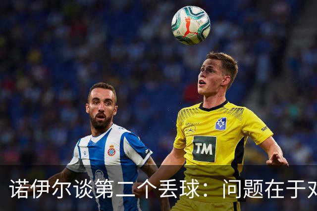诺伊尔谈第二个丢球：问题在于对方中卫带球推进时没人去阻挡