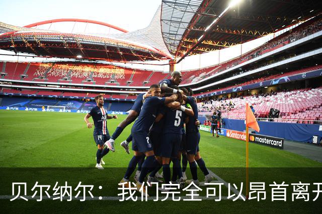 贝尔纳尔：我们完全可以昂首离开；每名球员都梦想踢国家德比
