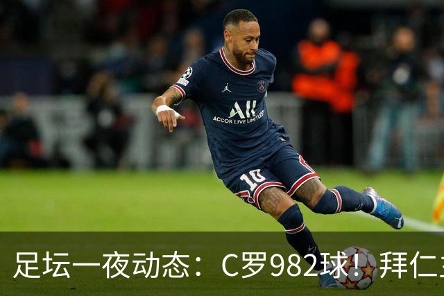 足坛一夜动态：C罗982球！拜仁主帅晕倒 梅西获奖巴萨主席祝贺