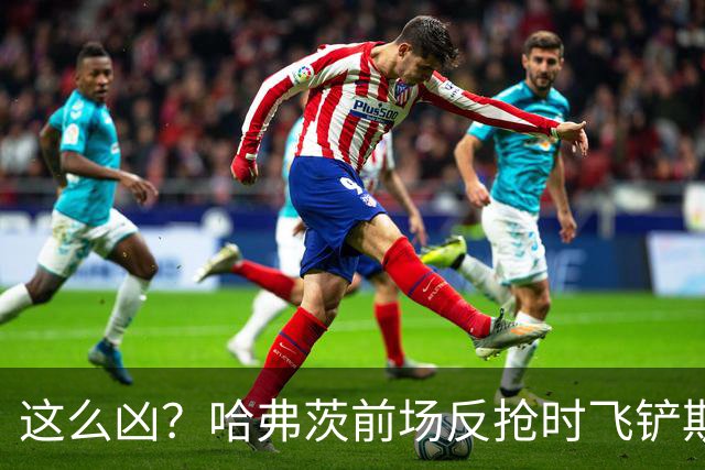这么凶？哈弗茨前场反抢时飞铲斯坦尼西奇，吃到黄牌
