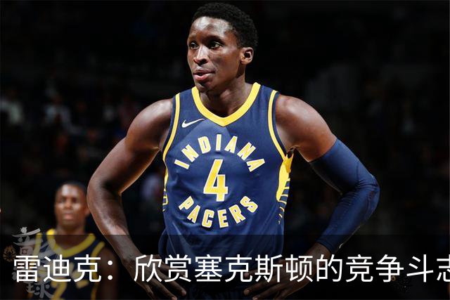 雷迪克：欣赏塞克斯顿的竞争斗志 我们有成为顶级防守强队的潜力
