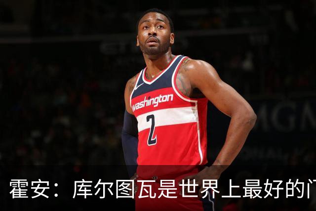 霍安：库尔图瓦是世界上最好的门将之一；很期待本周国家德比