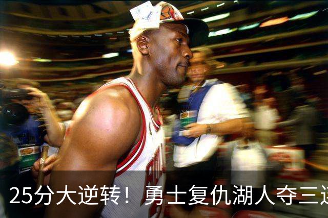 25分大逆转！勇士复仇湖人夺三连胜：库里轰31分