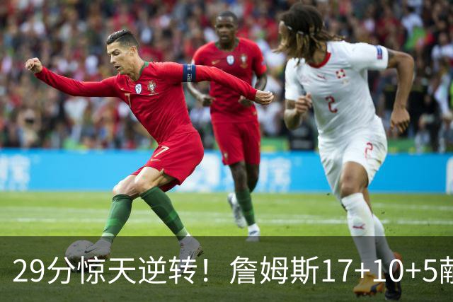 29分惊天逆转！詹姆斯17+10+5献关键抢断 携手三巨头疯狂庆祝