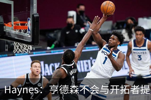 Haynes：亨德森不会与开拓者提前续约 明夏将成受限制自由球员！